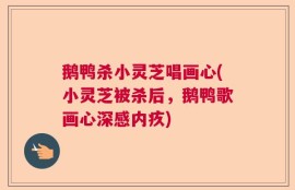 鹅鸭杀小灵芝唱画心(小灵芝被杀后，鹅鸭歌画心深感内疚)