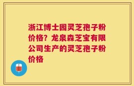 浙江博士园灵芝孢子粉价格？龙泉森芝宝有限公司生产的灵芝孢子粉价格