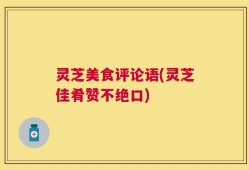 灵芝美食评论语(灵芝佳肴赞不绝口)