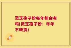 灵芝孢子粉每年都会有吗(灵芝孢子粉：年年不缺货)