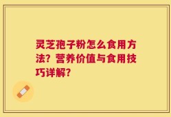 灵芝孢子粉怎么食用方法？营养价值与食用技巧详解？