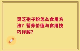 灵芝孢子粉怎么食用方法？营养价值与食用技巧详解？