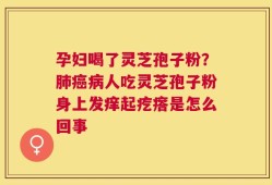 孕妇喝了灵芝孢子粉？肺癌病人吃灵芝孢子粉身上发痒起疙瘩是怎么回事