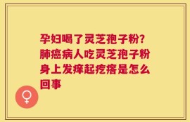 孕妇喝了灵芝孢子粉？肺癌病人吃灵芝孢子粉身上发痒起疙瘩是怎么回事