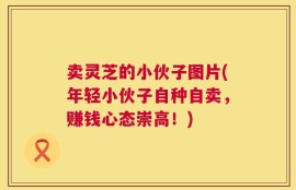 卖灵芝的小伙子图片(年轻小伙子自种自卖，赚钱心态崇高！)