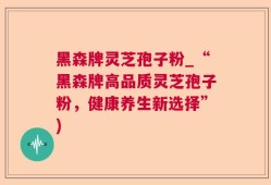 黑森牌灵芝孢子粉_“黑森牌高品质灵芝孢子粉，健康养生新选择”)