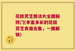 花胶灵芝做法大全图解窍门(丰富多彩的花胶灵芝食谱合集，一图解锁)