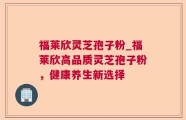 福莱欣灵芝孢子粉_福莱欣高品质灵芝孢子粉，健康养生新选择