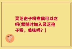 灵芝孢子粉煮鹅可以吃吗(煮鹅时加入灵芝孢子粉，美味吗？)