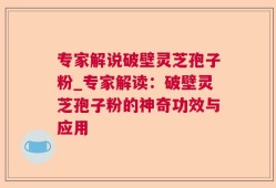 专家解说破壁灵芝孢子粉_专家解读：破壁灵芝孢子粉的神奇功效与应用