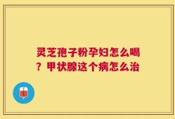 灵芝孢子粉孕妇怎么喝？甲状腺这个病怎么治