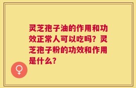 灵芝孢子油的作用和功效正常人可以吃吗？灵芝孢子粉的功效和作用是什么？