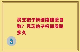 灵芝孢子粉细度破壁目数？灵芝孢子粉保质期多久