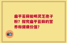 扁平苔藓能喝灵芝孢子粉？探究扁平苔藓的营养和健康价值？