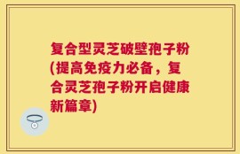 复合型灵芝破壁孢子粉(提高免疫力必备，复合灵芝孢子粉开启健康新篇章)