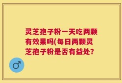 灵芝孢子粉一天吃两颗有效果吗(每日两颗灵芝孢子粉是否有益处？