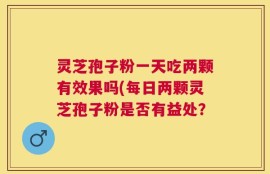 灵芝孢子粉一天吃两颗有效果吗(每日两颗灵芝孢子粉是否有益处？