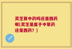 灵芝算中药吗还是西药呢(灵芝是属于中草药还是西药？)