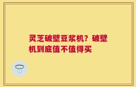 灵芝破壁豆浆机？破壁机到底值不值得买