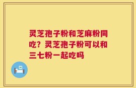 灵芝孢子粉和芝麻粉同吃？灵芝孢子粉可以和三七粉一起吃吗