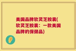 美国品牌软灵芝胶囊(软灵芝胶囊：一款美国品牌的保健品)