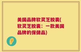 美国品牌软灵芝胶囊(软灵芝胶囊：一款美国品牌的保健品)