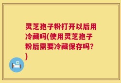 灵芝孢子粉打开以后用冷藏吗(使用灵芝孢子粉后需要冷藏保存吗？)