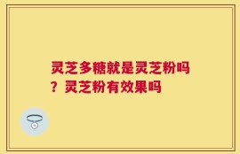 灵芝多糖就是灵芝粉吗？灵芝粉有效果吗