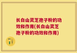 长白山灵芝孢子粉的功效和作用(长白山灵芝孢子粉的功效和作用)