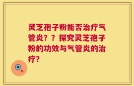 灵芝孢子粉能否治疗气管炎？？探究灵芝孢子粉的功效与气管炎的治疗？