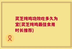 灵芝炖鸡功效吃多久为宜(灵芝炖鸡最佳食用时长推荐)