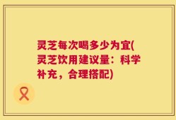 灵芝每次喝多少为宜(灵芝饮用建议量：科学补充，合理搭配)