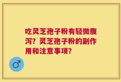 吃灵芝孢子粉有轻微腹泻？灵芝孢子粉的副作用和注意事项？