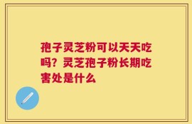 孢子灵芝粉可以天天吃吗？灵芝孢子粉长期吃害处是什么