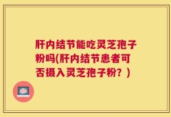 肝内结节能吃灵芝孢子粉吗(肝内结节患者可否摄入灵芝孢子粉？)