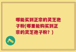 哪能买到正宗的灵芝孢子粉(哪里能购买到正宗的灵芝孢子粉？)