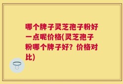 哪个牌子灵芝孢子粉好一点呢价格(灵芝孢子粉哪个牌子好？价格对比)