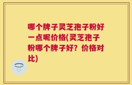 哪个牌子灵芝孢子粉好一点呢价格(灵芝孢子粉哪个牌子好？价格对比)