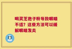 喝灵芝孢子粉导致眼睛不适？这些方法可以缓解眼睛发炎