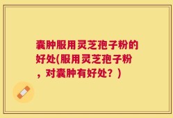 囊肿服用灵芝孢子粉的好处(服用灵芝孢子粉，对囊肿有好处？)