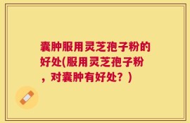 囊肿服用灵芝孢子粉的好处(服用灵芝孢子粉，对囊肿有好处？)