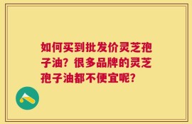 如何买到批发价灵芝孢子油？很多品牌的灵芝孢子油都不便宜呢？