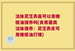 活体灵芝表面可以用橄榄油保养吗(食用菌类活体保养：灵芝表皮可用橄榄油打理)