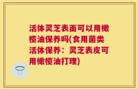 活体灵芝表面可以用橄榄油保养吗(食用菌类活体保养：灵芝表皮可用橄榄油打理)