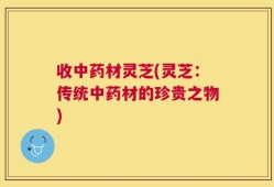 收中药材灵芝(灵芝：传统中药材的珍贵之物)