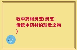 收中药材灵芝(灵芝：传统中药材的珍贵之物)