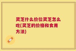 灵芝什么价位灵芝怎么吃(灵芝的价格和食用方法)