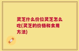 灵芝什么价位灵芝怎么吃(灵芝的价格和食用方法)