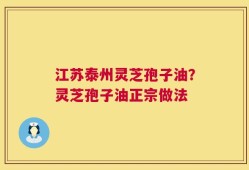江苏泰州灵芝孢子油？灵芝孢子油正宗做法