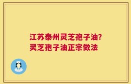 江苏泰州灵芝孢子油？灵芝孢子油正宗做法